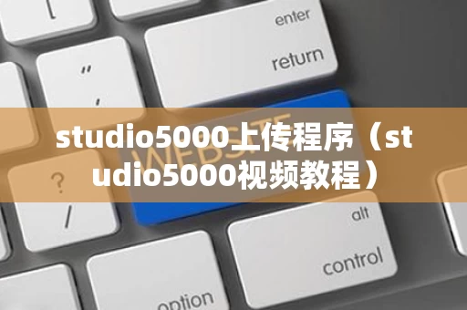 studio5000上传程序（studio5000视频教程）