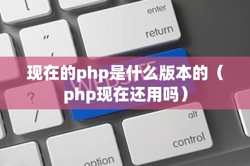 现在的php是什么版本的（php现在还用吗）