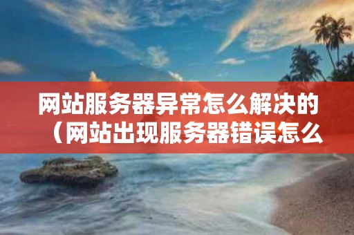 网站服务器异常怎么解决的（网站出现服务器错误怎么回事）