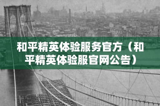 和平精英体验服务官方（和平精英体验服官网公告）