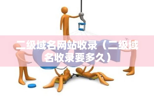 二级域名网站收录（二级域名收录要多久）