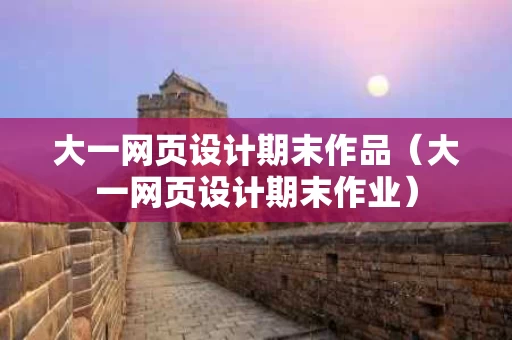 大一网页设计期末作品（大一网页设计期末作业）