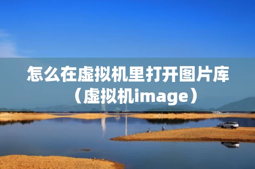怎么在虚拟机里打开图片库（虚拟机image）