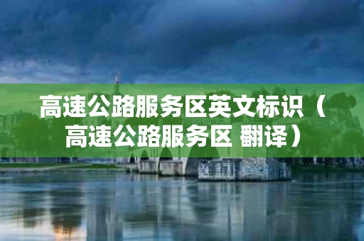 高速公路服务区英文标识（高速公路服务区 翻译）