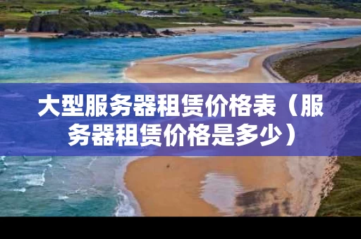 大型服务器租赁价格表（服务器租赁价格是多少）