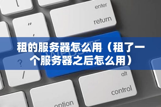 租的服务器怎么用（租了一个服务器之后怎么用）