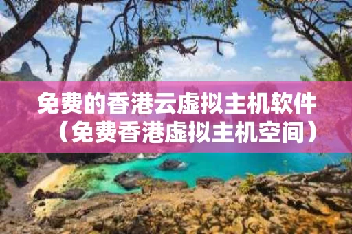 免费的香港云虚拟主机软件（免费香港虚拟主机空间）