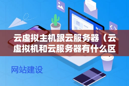 云虚拟主机跟云服务器（云虚拟机和云服务器有什么区别?）