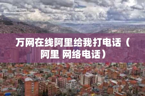 万网在线阿里给我打电话（阿里 网络电话）
