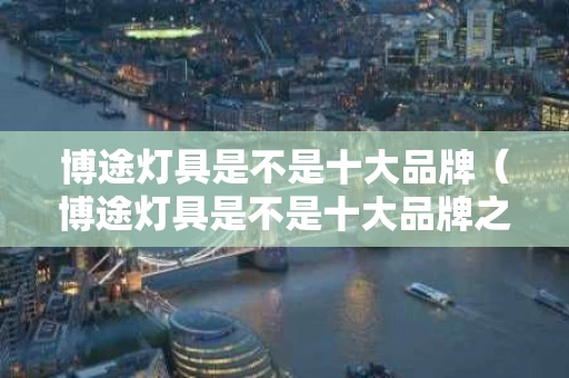 博途灯具是不是十大品牌（博途灯具是不是十大品牌之一）