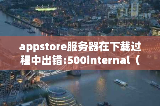appstore服务器在下载过程中出错:500internal（appstore 500错误）