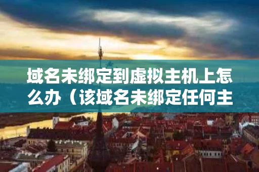 域名未绑定到虚拟主机上怎么办（该域名未绑定任何主机）