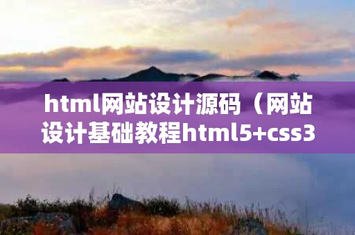 html网站设计源码（网站设计基础教程html5+css3源代码）