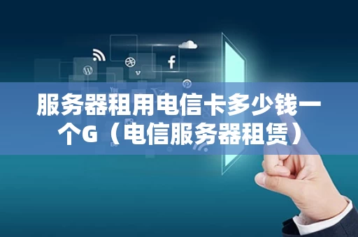服务器租用电信卡多少钱一个G（电信服务器租赁）