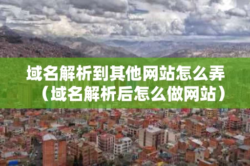 域名解析到其他网站怎么弄（域名解析后怎么做网站）