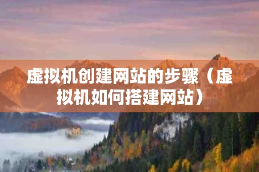 虚拟机创建网站的步骤（虚拟机如何搭建网站）