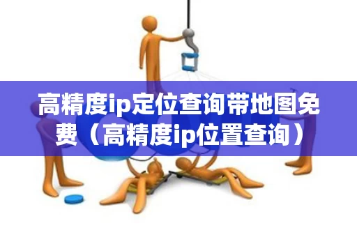 高精度ip定位查询带地图免费（高精度ip位置查询）