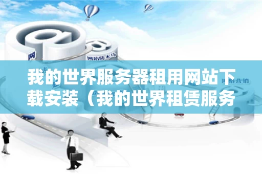 我的世界服务器租用网站下载安装（我的世界租赁服务器多少钱一个月）