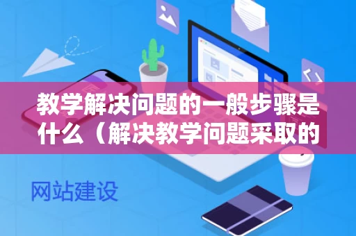 教学解决问题的一般步骤是什么（解决教学问题采取的主要方法）