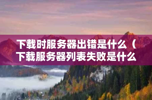 下载时服务器出错是什么（下载服务器列表失败是什么意思）