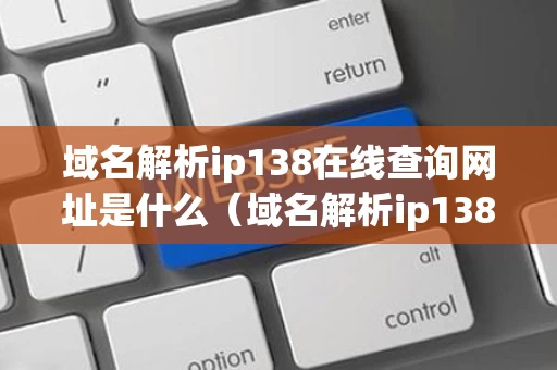 域名解析ip138在线查询网址是什么（域名解析ip138在线查询网址是什么意思）