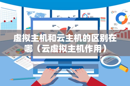 虚拟主机和云主机的区别在哪（云虚拟主机作用）