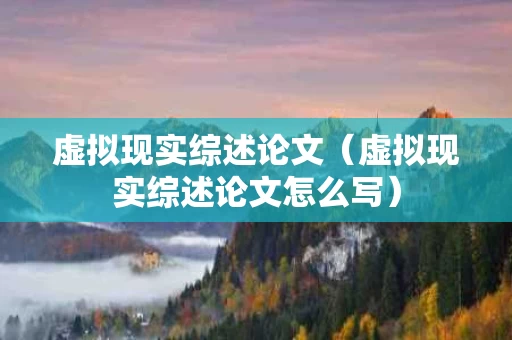 虚拟现实综述论文（虚拟现实综述论文怎么写）