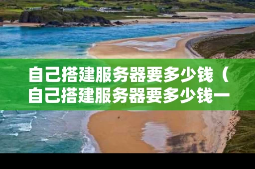 自己搭建服务器要多少钱（自己搭建服务器要多少钱一个）