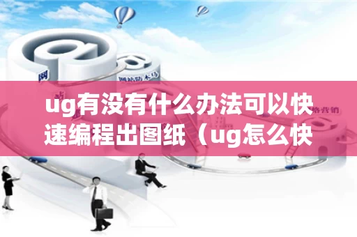 ug有没有什么办法可以快速编程出图纸（ug怎么快速出工程图）