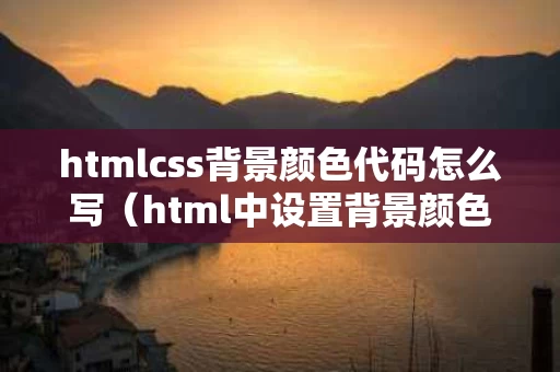 htmlcss背景颜色代码怎么写（html中设置背景颜色的代码）