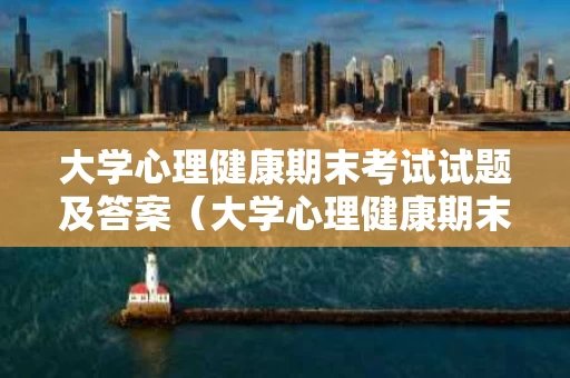 大学心理健康期末考试试题及答案（大学心理健康期末考试考什么）