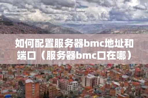 如何配置服务器bmc地址和端口（服务器bmc口在哪）
