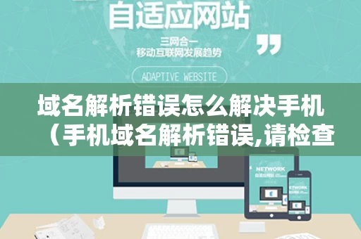 域名解析错误怎么解决手机（手机域名解析错误,请检查网址是否正确?）