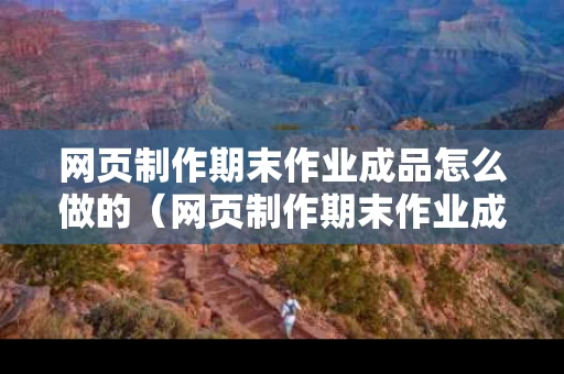 网页制作期末作业成品怎么做的（网页制作期末作业成品怎么做的呢）