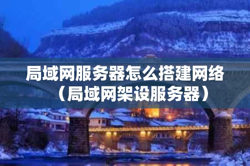 局域网服务器怎么搭建网络（局域网架设服务器）