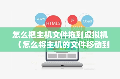 怎么把主机文件拖到虚拟机（怎么将主机的文件移动到虚拟机）