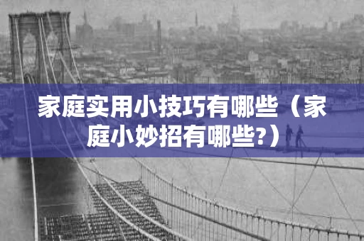 家庭实用小技巧有哪些（家庭小妙招有哪些?）