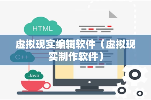 虚拟现实编辑软件（虚拟现实制作软件）