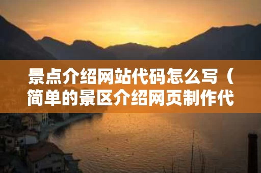 景点介绍网站代码怎么写（简单的景区介绍网页制作代码）