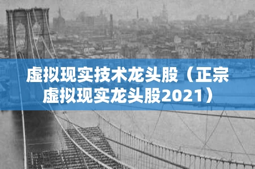 虚拟现实技术龙头股（正宗虚拟现实龙头股2021）