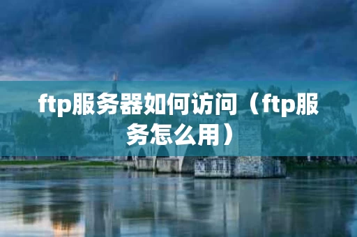 ftp服务器如何访问（ftp服务怎么用）