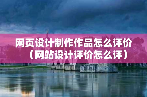 网页设计制作作品怎么评价（网站设计评价怎么评）
