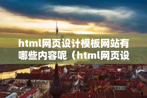 html网页设计模板网站有哪些内容呢（html网页设计软件有哪些）