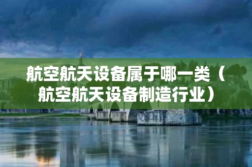 航空航天设备属于哪一类（航空航天设备制造行业）