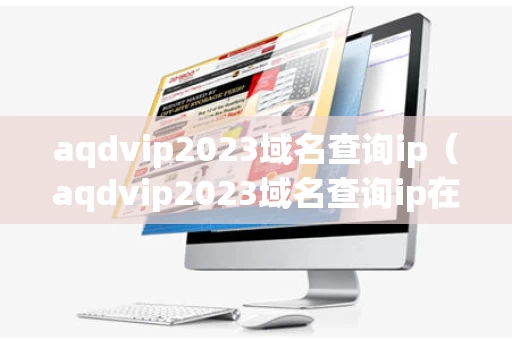 aqdvip2023域名查询ip（aqdvip2023域名查询ip在线观看）