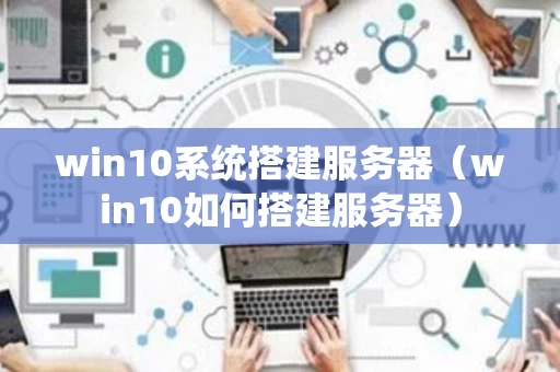 win10系统搭建服务器（win10如何搭建服务器）