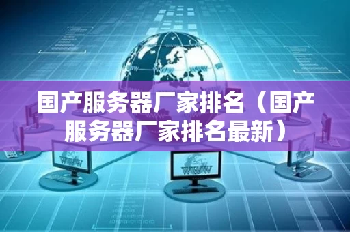 国产服务器厂家排名（国产服务器厂家排名最新）