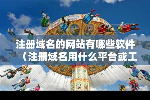 注册域名的网站有哪些软件（注册域名用什么平台或工具）