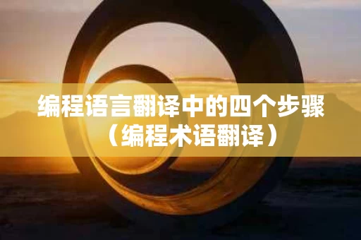 编程语言翻译中的四个步骤（编程术语翻译）