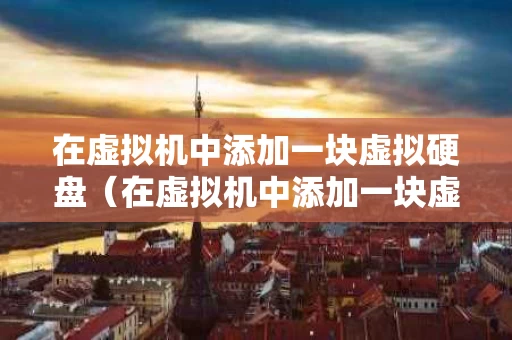在虚拟机中添加一块虚拟硬盘（在虚拟机中添加一块虚拟硬盘可以吗）